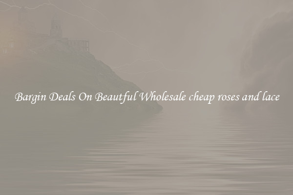 Bargin Deals On Beautful Wholesale cheap roses and lace