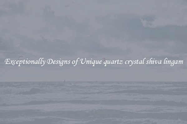 Exceptionally Designs of Unique quartz crystal shiva lingam