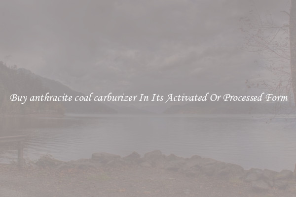 Buy anthracite coal carburizer In Its Activated Or Processed Form