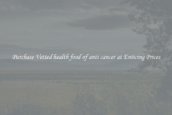 Purchase Vetted health food of anti cancer at Enticing Prices