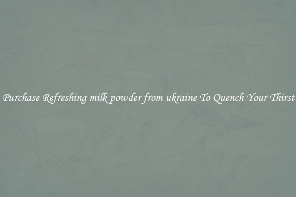 Purchase Refreshing milk powder from ukraine To Quench Your Thirst