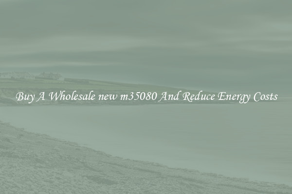 Buy A Wholesale new m35080 And Reduce Energy Costs