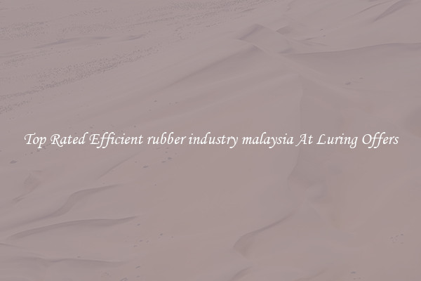 Top Rated Efficient rubber industry malaysia At Luring Offers