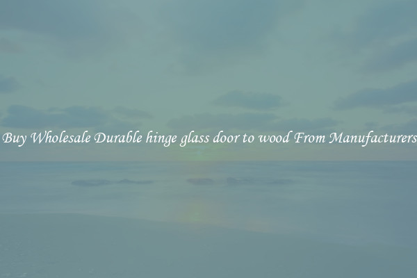 Buy Wholesale Durable hinge glass door to wood From Manufacturers
