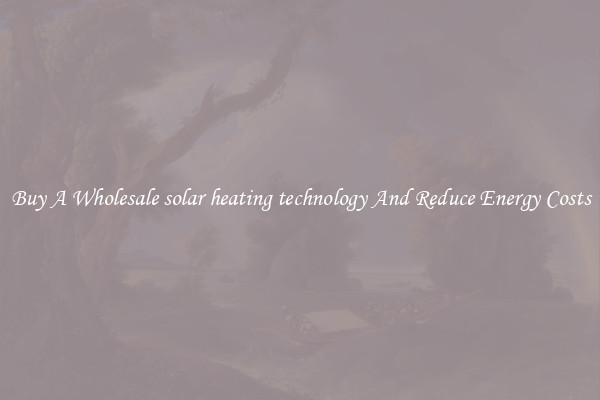 Buy A Wholesale solar heating technology And Reduce Energy Costs