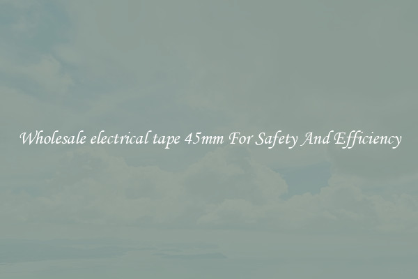 Wholesale electrical tape 45mm For Safety And Efficiency