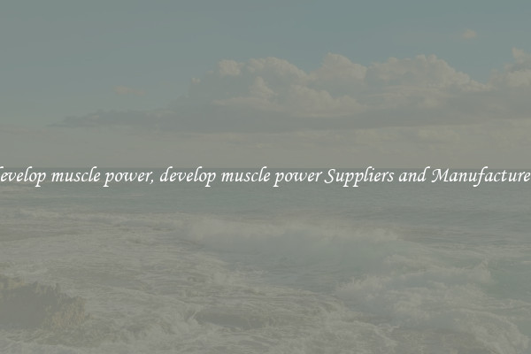develop muscle power, develop muscle power Suppliers and Manufacturers