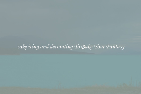 cake icing and decorating To Bake Your Fantasy