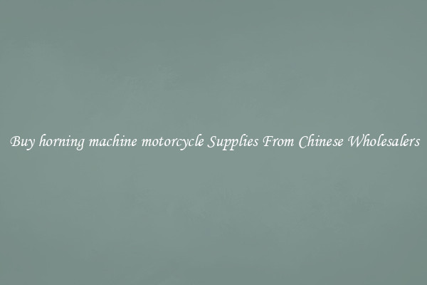Buy horning machine motorcycle Supplies From Chinese Wholesalers