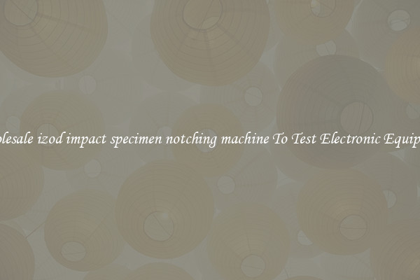 Wholesale izod impact specimen notching machine To Test Electronic Equipment