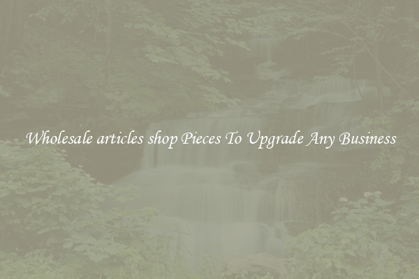 Wholesale articles shop Pieces To Upgrade Any Business