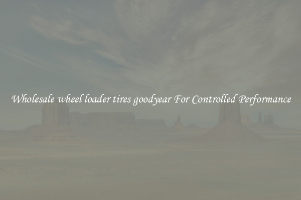 Wholesale wheel loader tires goodyear For Controlled Performance