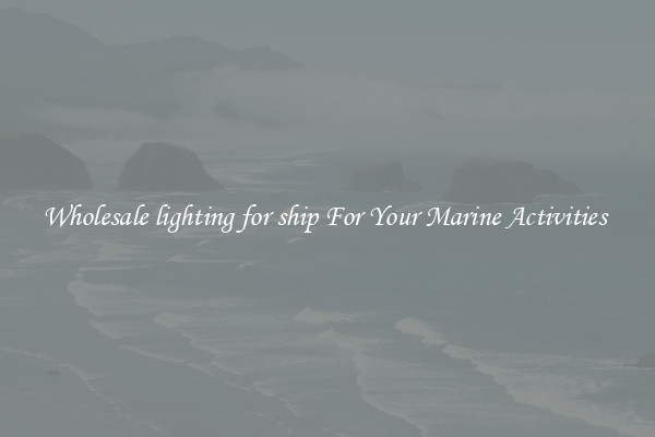 Wholesale lighting for ship For Your Marine Activities 