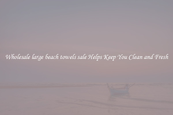 Wholesale large beach towels sale Helps Keep You Clean and Fresh