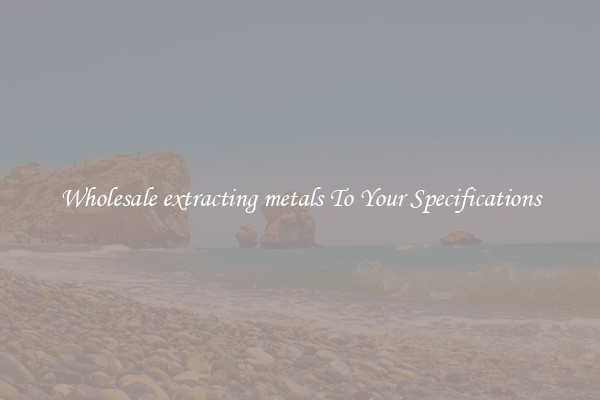 Wholesale extracting metals To Your Specifications