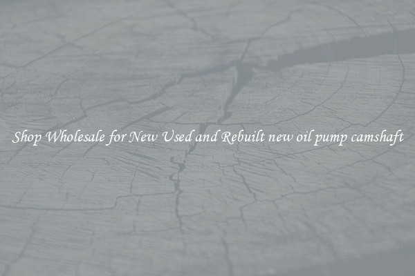 Shop Wholesale for New Used and Rebuilt new oil pump camshaft