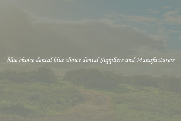 blue choice dental blue choice dental Suppliers and Manufacturers