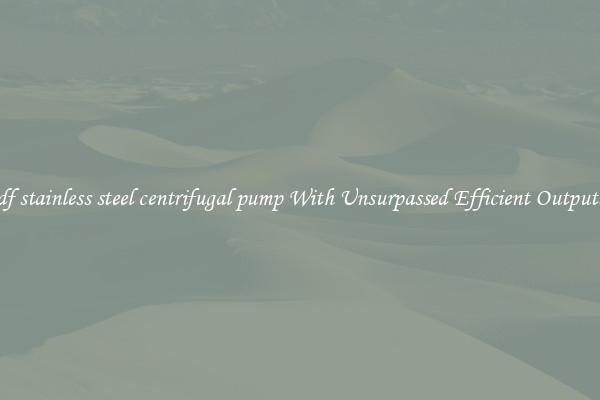 df stainless steel centrifugal pump With Unsurpassed Efficient Outputs