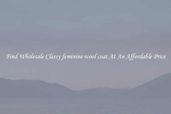 Find Wholesale Classy feminine wool coat At An Affordable Price
