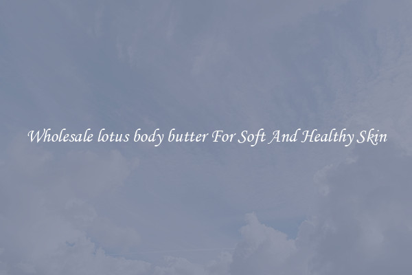 Wholesale lotus body butter For Soft And Healthy Skin