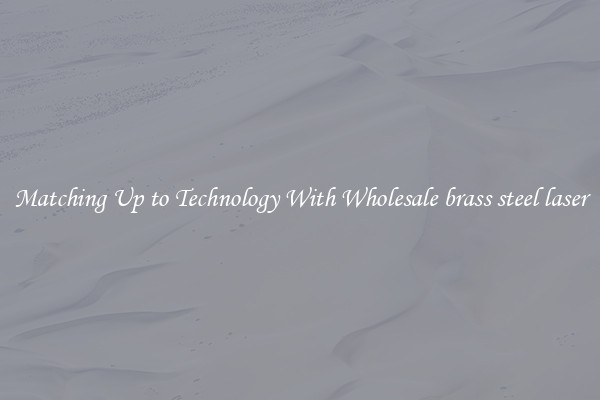 Matching Up to Technology With Wholesale brass steel laser