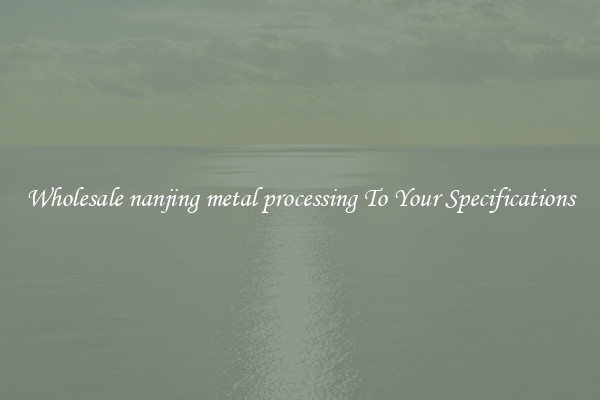 Wholesale nanjing metal processing To Your Specifications
