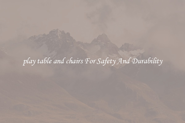 play table and chairs For Safety And Durability