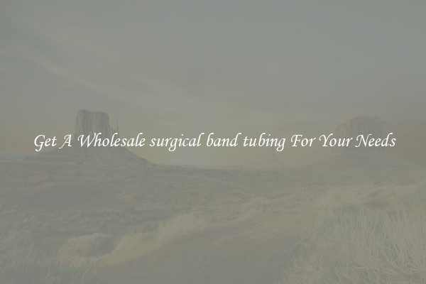 Get A Wholesale surgical band tubing For Your Needs