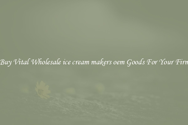 Buy Vital Wholesale ice cream makers oem Goods For Your Firm