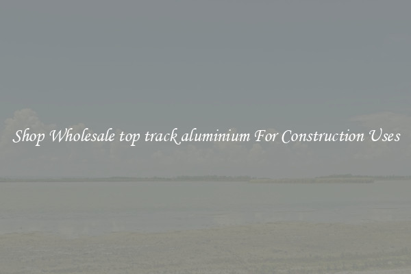 Shop Wholesale top track aluminium For Construction Uses
