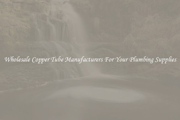 Wholesale Copper Tube Manufacturers For Your Plumbing Supplies