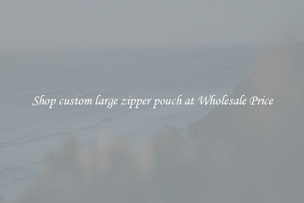 Shop custom large zipper pouch at Wholesale Price