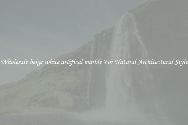 Wholesale beige white artifical marble For Natural Architectural Style