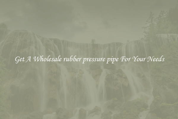 Get A Wholesale rubber pressure pipe For Your Needs