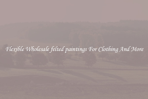 Flexible Wholesale felted paintings For Clothing And More