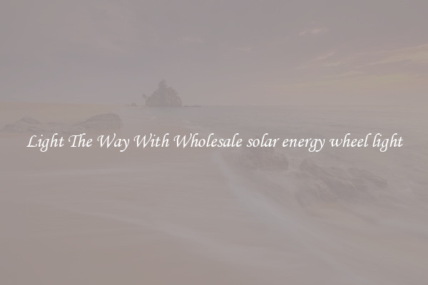 Light The Way With Wholesale solar energy wheel light