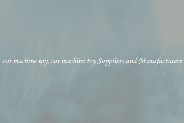 car machine toy, car machine toy Suppliers and Manufacturers