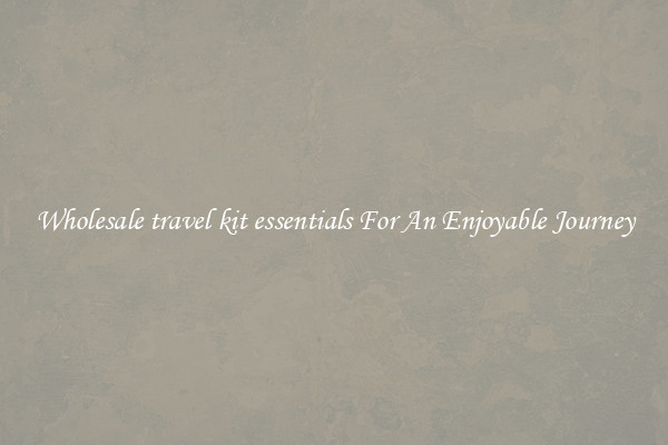 Wholesale travel kit essentials For An Enjoyable Journey