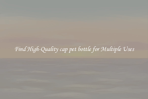 Find High-Quality cap pet bottle for Multiple Uses