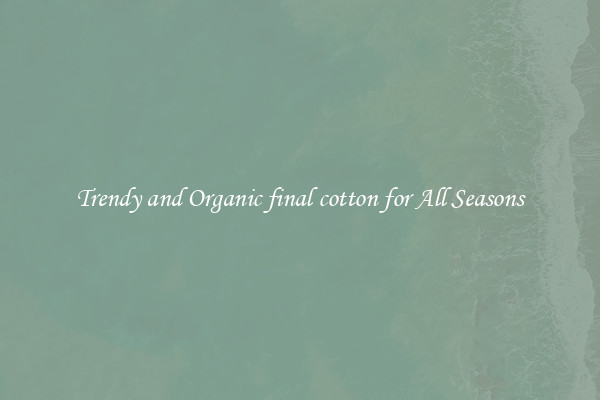 Trendy and Organic final cotton for All Seasons