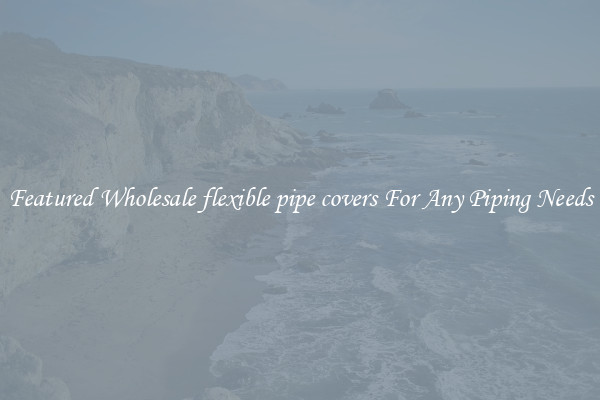 Featured Wholesale flexible pipe covers For Any Piping Needs