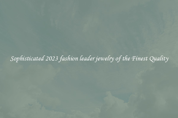 Sophisticated 2023 fashion leader jewelry of the Finest Quality
