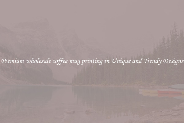 Premium wholesale coffee mug printing in Unique and Trendy Designs