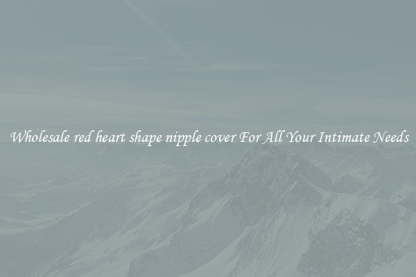Wholesale red heart shape nipple cover For All Your Intimate Needs